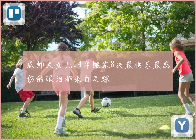 瓜帅大女儿14年搬家8次最快乐最悲伤的眼泪都来自足球