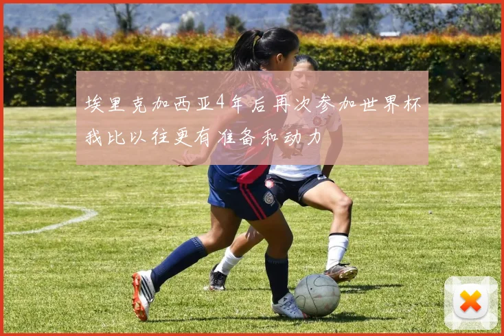 埃里克加西亚4年后再次参加世界杯我比以往更有准备和动力