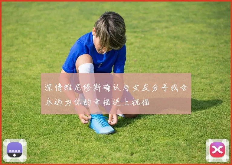 深情维尼修斯确认与女友分手我会永远为你的幸福送上祝福