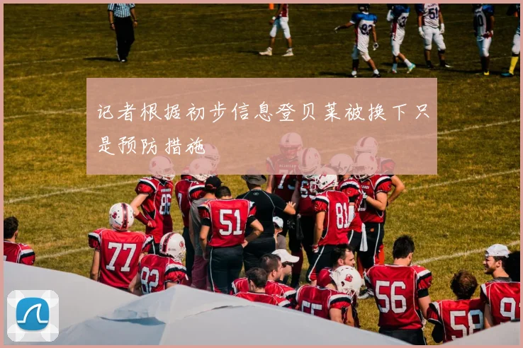 记者根据初步信息登贝莱被换下只是预防措施