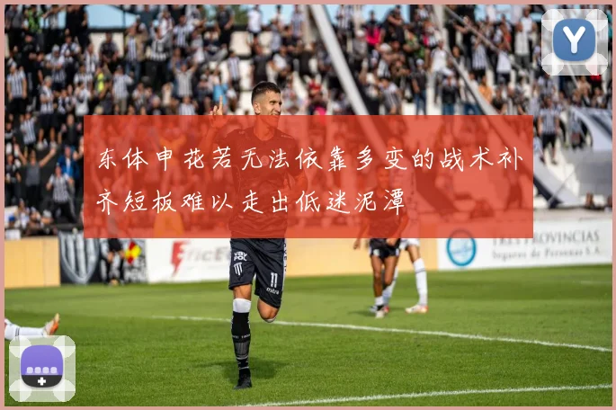 东体申花若无法依靠多变的战术补齐短板难以走出低迷泥潭
