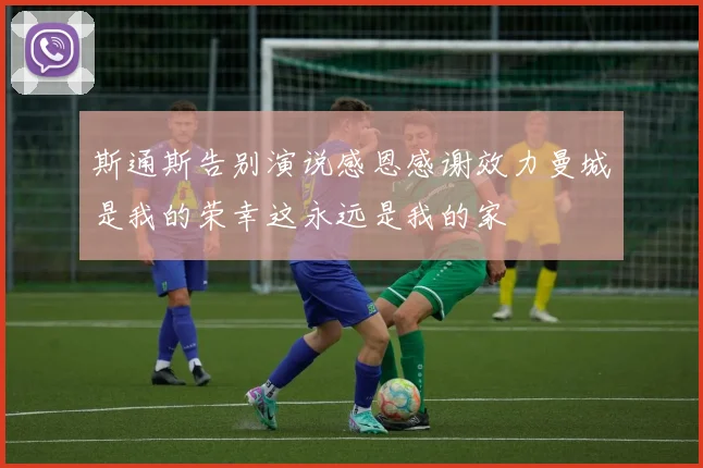 斯通斯告别演说感恩感谢效力曼城是我的荣幸这永远是我的家